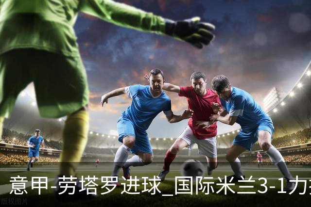意甲-劳塔罗进球 国际米兰3-1力擒罗马登上榜首